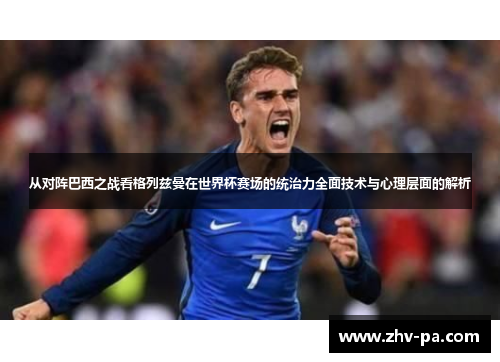 从对阵巴西之战看格列兹曼在世界杯赛场的统治力全面技术与心理层面的解析