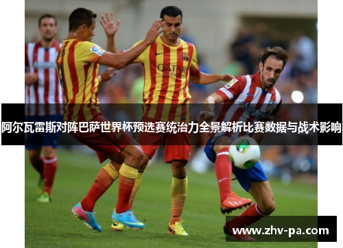 阿尔瓦雷斯对阵巴萨世界杯预选赛统治力全景解析比赛数据与战术影响