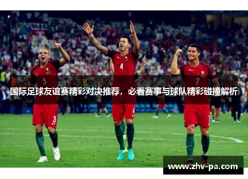 国际足球友谊赛精彩对决推荐，必看赛事与球队精彩碰撞解析