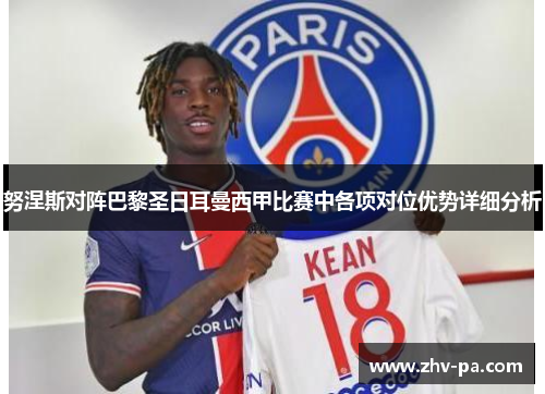 努涅斯对阵巴黎圣日耳曼西甲比赛中各项对位优势详细分析