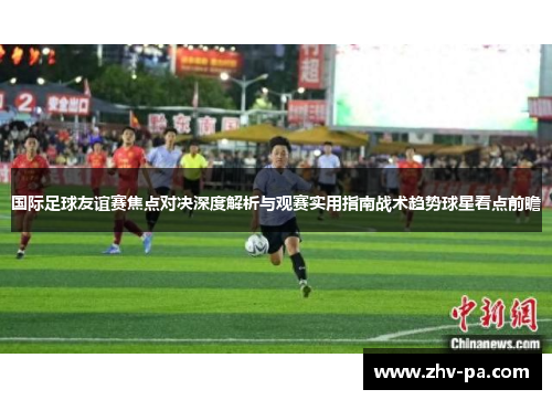 国际足球友谊赛焦点对决深度解析与观赛实用指南战术趋势球星看点前瞻