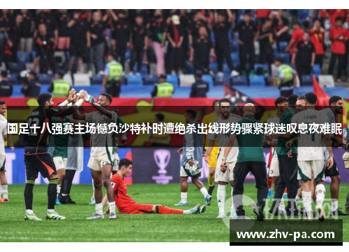 国足十八强赛主场憾负沙特补时遭绝杀出线形势骤紧球迷叹息夜难眠