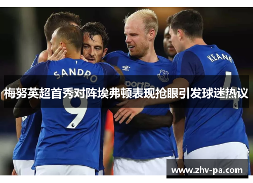 梅努英超首秀对阵埃弗顿表现抢眼引发球迷热议 梅努英超首秀对阵埃弗顿表现抢眼引发球迷热议