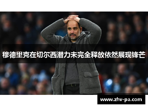 穆德里克在切尔西潜力未完全释放依然展现锋芒