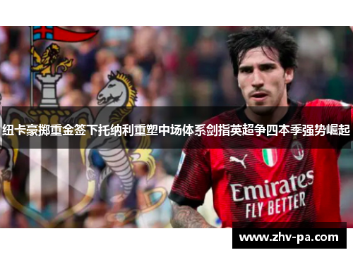 纽卡豪掷重金签下托纳利重塑中场体系剑指英超争四本季强势崛起