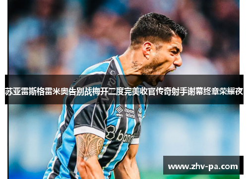 苏亚雷斯格雷米奥告别战梅开二度完美收官传奇射手谢幕终章荣耀夜