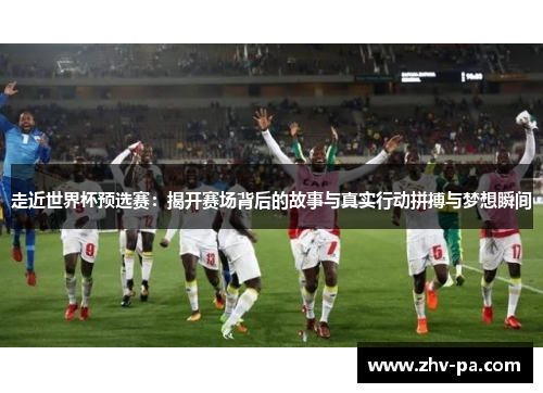 走近世界杯预选赛：揭开赛场背后的故事与真实行动拼搏与梦想瞬间