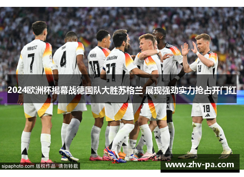 2024欧洲杯揭幕战德国队大胜苏格兰 展现强劲实力抢占开门红
