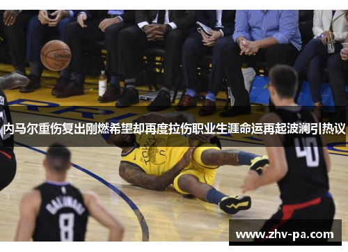 内马尔重伤复出刚燃希望却再度拉伤职业生涯命运再起波澜引热议