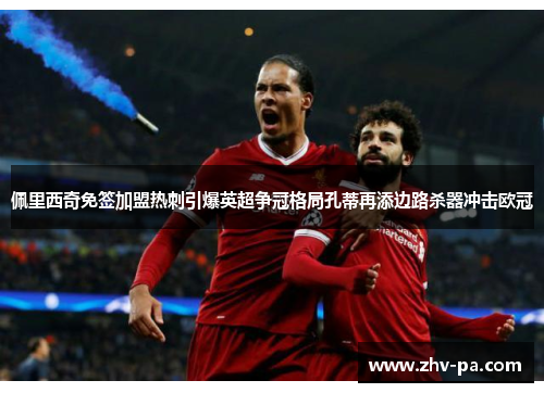 佩里西奇免签加盟热刺引爆英超争冠格局孔蒂再添边路杀器冲击欧冠