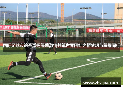 国际足球友谊赛激扬绿茵激情共筑世界团结之桥梦想与荣耀同行