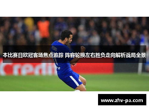 本比赛日欧冠客场焦点追踪 阵容轮换左右胜负走向解析战局全景 本比赛日欧冠客场焦点追踪 阵容轮换左右胜负走向解析战局全景